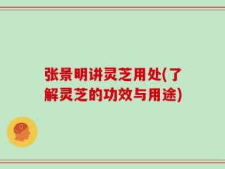 张景明讲灵芝用处(了解灵芝的功效与用途)