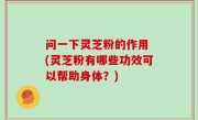 问一下灵芝粉的作用 (灵芝粉有哪些功效可以帮助身体？)