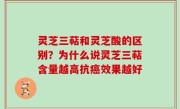 灵芝三萜和灵芝酸的区别？为什么说灵芝三萜含量越高抗癌效果越好