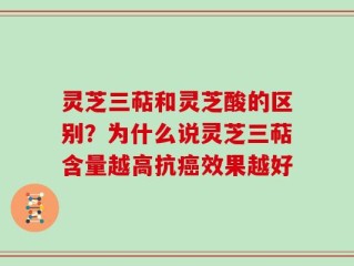 灵芝三萜和灵芝酸的区别？为什么说灵芝三萜含量越高抗癌效果越好