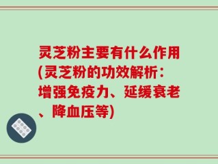 灵芝粉主要有什么作用(灵芝粉的功效解析：增强免疫力、延缓衰老、降血压等)