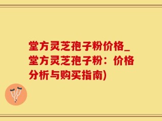 堂方灵芝孢子粉价格_堂方灵芝孢子粉：价格分析与购买指南)