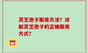 灵芝孢子服用方法？详解灵芝孢子的正确服用方式？