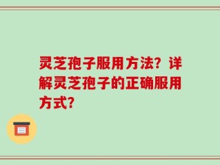 灵芝孢子服用方法？详解灵芝孢子的正确服用方式？