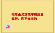 峨眉山灵芝孢子粉质量解析：你不知道的