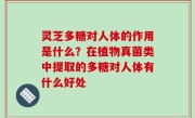 灵芝多糖对人体的作用是什么？在植物真菌类中提取的多糖对人体有什么好处