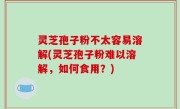灵芝孢子粉不太容易溶解(灵芝孢子粉难以溶解，如何食用？)