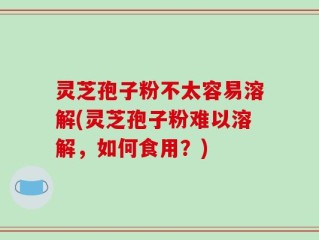 灵芝孢子粉不太容易溶解(灵芝孢子粉难以溶解，如何食用？)