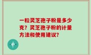 一粒灵芝孢子粉是多少克？灵芝孢子粉的计量方法和使用建议？