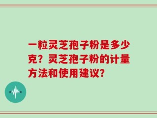一粒灵芝孢子粉是多少克？灵芝孢子粉的计量方法和使用建议？