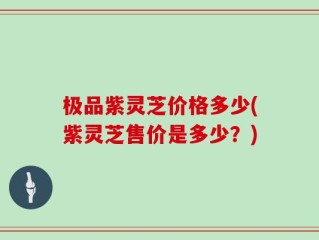 极品紫灵芝价格多少(紫灵芝售价是多少？)
