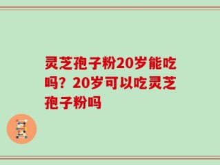 灵芝孢子粉20岁能吃吗？20岁可以吃灵芝孢子粉吗