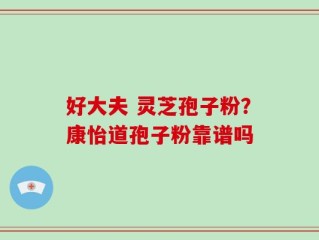 好大夫 灵芝孢子粉？康怡道孢子粉靠谱吗