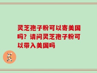 灵芝孢子粉可以寄美国吗？请问灵芝孢子粉可以带入美国吗