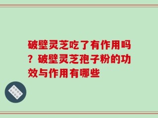 破壁灵芝吃了有作用吗？破壁灵芝孢子粉的功效与作用有哪些