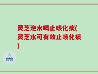 灵芝泡水喝止咳化痰(灵芝水可有效止咳化痰)