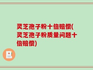 灵芝孢子粉十倍赔偿(灵芝孢子粉质量问题十倍赔偿)