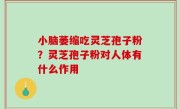 小脑萎缩吃灵芝孢子粉？灵芝孢子粉对人体有什么作用