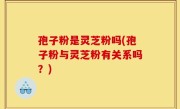 孢子粉是灵芝粉吗(孢子粉与灵芝粉有关系吗？)
