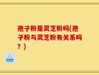孢子粉是灵芝粉吗(孢子粉与灵芝粉有关系吗？)