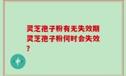 灵芝孢子粉有无失效期灵芝孢子粉何时会失效？