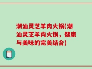 潮汕灵芝羊肉火锅(潮汕灵芝羊肉火锅，健康与美味的完美结合)