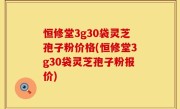 恒修堂3g30袋灵芝孢子粉价格(恒修堂3g30袋灵芝孢子粉报价)