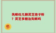 失眠吃几颗灵芝孢子粉？灵芝多糖治失眠吗