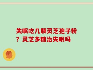 失眠吃几颗灵芝孢子粉？灵芝多糖治失眠吗