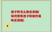孢子粉怎么做豆腐脑(如何使用孢子粉制作美味豆腐脑)