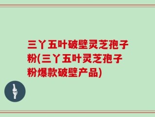 三丫五叶破壁灵芝孢子粉(三丫五叶灵芝孢子粉爆款破壁产品)