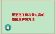 灵芝孢子粉灰分过高的原因及解决方法