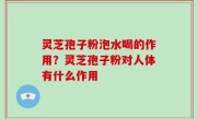 灵芝孢子粉泡水喝的作用？灵芝孢子粉对人体有什么作用