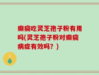 癫痫吃灵芝孢子粉有用吗(灵芝孢子粉对癫痫病症有效吗？)