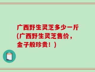广西野生灵芝多少一斤(广西野生灵芝售价，金子般珍贵！)
