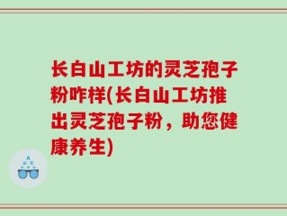 长白山工坊的灵芝孢子粉咋样(长白山工坊推出灵芝孢子粉，助您健康养生)