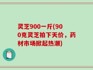 灵芝900一斤(900克灵芝拍下天价，药材市场掀起热潮)