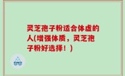 灵芝孢子粉适合体虚的人(增强体质，灵芝孢子粉好选择！)