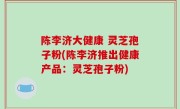 陈李济大健康 灵芝孢子粉(陈李济推出健康产品：灵芝孢子粉)