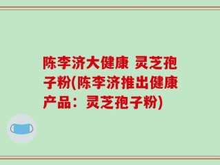 陈李济大健康 灵芝孢子粉(陈李济推出健康产品：灵芝孢子粉)