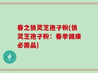 春之俏灵芝孢子粉(俏灵芝孢子粉：春季健康必需品)