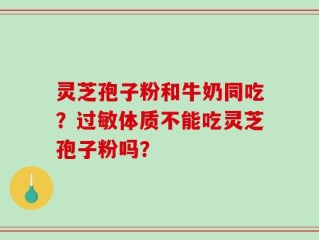 灵芝孢子粉和牛奶同吃？过敏体质不能吃灵芝孢子粉吗？