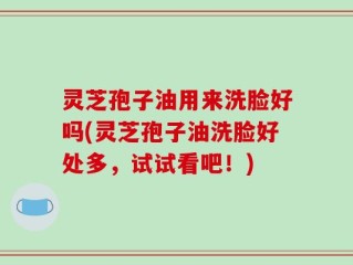 灵芝孢子油用来洗脸好吗(灵芝孢子油洗脸好处多，试试看吧！)