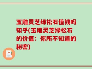玉雕灵芝绿松石值钱吗知乎(玉雕灵芝绿松石的价值：你所不知道的秘密)
