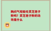 胸闷气短能吃灵芝孢子粉吗？灵芝孢子粉的功效是什么