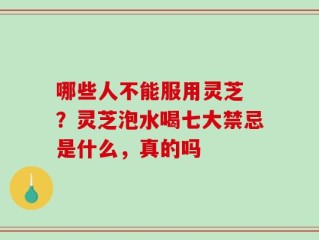 哪些人不能服用灵芝 ？灵芝泡水喝七大禁忌是什么，真的吗