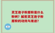 灵芝孢子粉原粉是什么粉啊？解密灵芝孢子粉原粉的功效与用途？