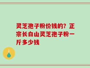 灵芝孢子粉价钱的？正宗长白山灵芝孢子粉一斤多少钱