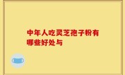 中年人吃灵芝孢子粉有哪些好处与