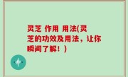 灵芝 作用 用法(灵芝的功效及用法，让你瞬间了解！)